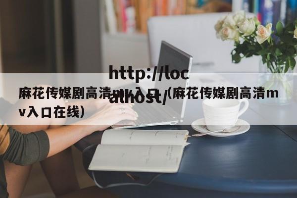 麻花传媒剧高清mv入口(麻花传媒剧高清mv入口在线)