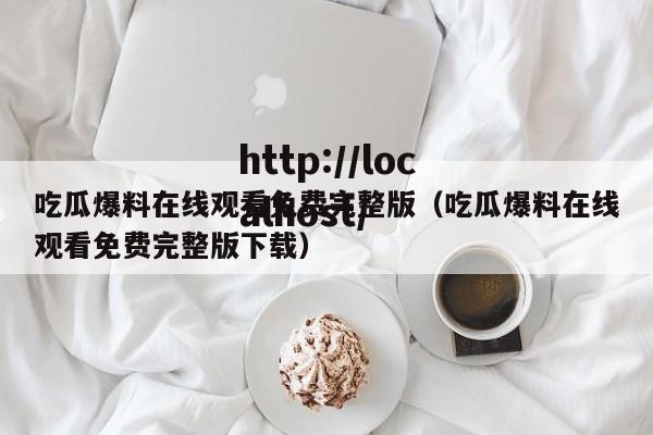 吃瓜爆料在线观看免费完整版(吃瓜爆料在线观看免费完整版下载)